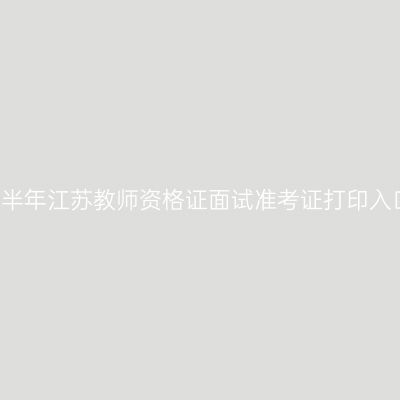 2024上半年江苏教师资格证面试准考证打印入口|时间